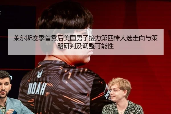莱尔斯赛季首秀后美国男子接力第四棒人选走向与策略研判及调整可能性