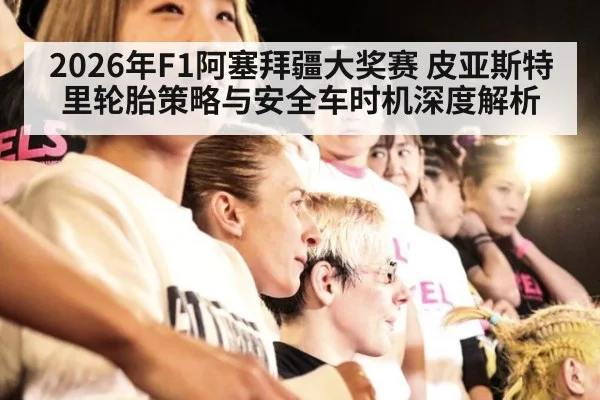 2026年F1阿塞拜疆大奖赛 皮亚斯特里轮胎策略与安全车时机深度解析
