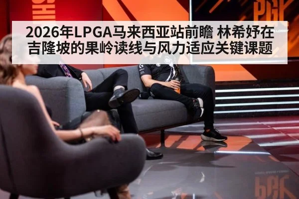 2026年LPGA马来西亚站前瞻 林希妤在吉隆坡的果岭读线与风力适应关键课题