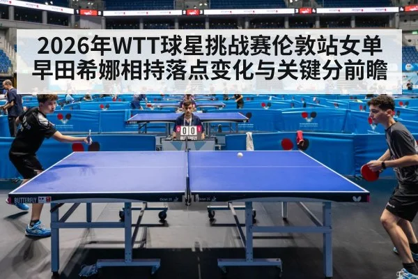 2026年WTT球星挑战赛伦敦站女单早田希娜相持落点变化与关键分前瞻