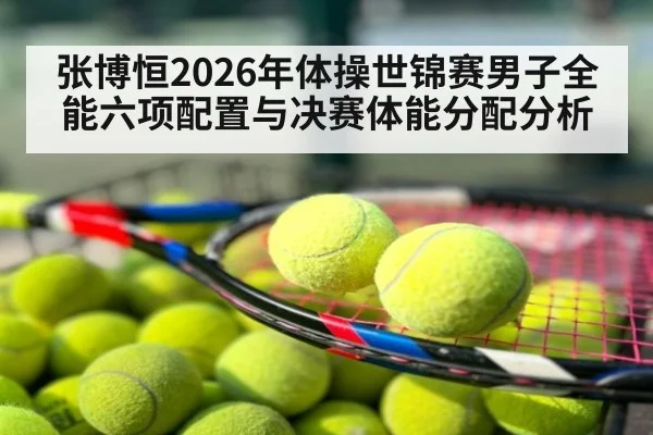 张博恒2026年体操世锦赛男子全能六项配置与决赛体能分配分析